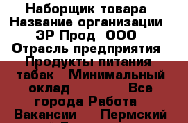 Наборщик товара › Название организации ­ ЭР-Прод, ООО › Отрасль предприятия ­ Продукты питания, табак › Минимальный оклад ­ 20 000 - Все города Работа » Вакансии   . Пермский край,Гремячинск г.